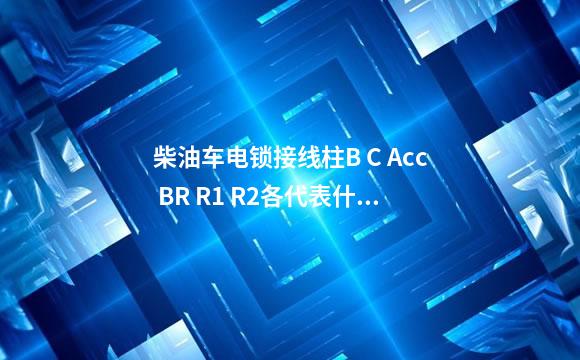 柴油车电锁接线柱B C Acc BR R1 R2各代表什么？